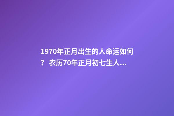 1970年正月出生的人命运如何？ 农历70年正月初七生人的运势如何-第1张-观点-玄机派